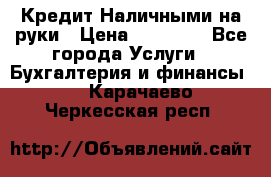 Кредит Наличными на руки › Цена ­ 50 000 - Все города Услуги » Бухгалтерия и финансы   . Карачаево-Черкесская респ.